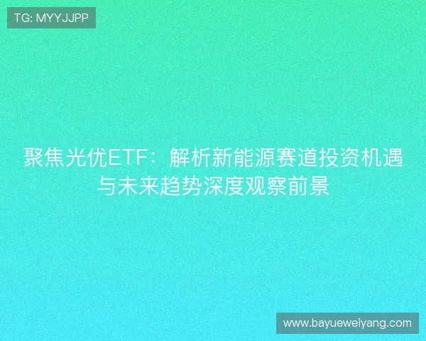 聚焦光优ETF：解析新能源赛道投资机遇与未来趋势深度观察前景